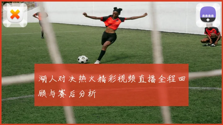 湖人对决热火精彩视频直播全程回顾与赛后分析