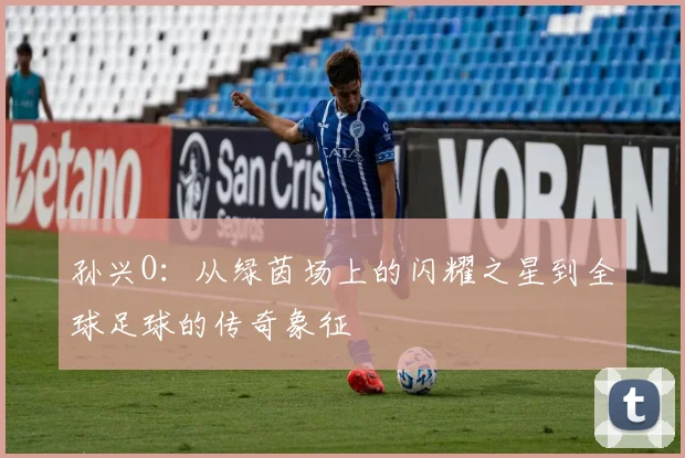 孙兴O：从绿茵场上的闪耀之星到全球足球的传奇象征