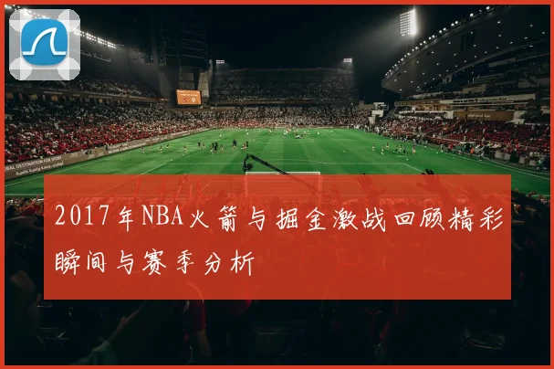 2017年NBA火箭与掘金激战回顾精彩瞬间与赛季分析