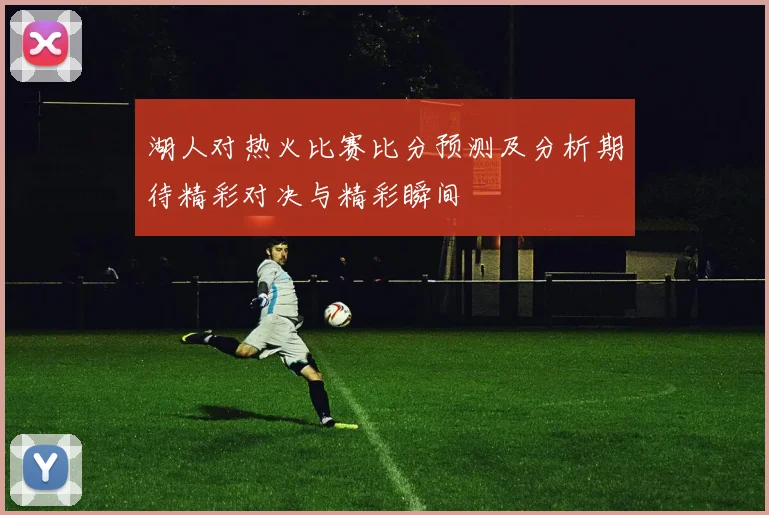 湖人对热火比赛比分预测及分析期待精彩对决与精彩瞬间