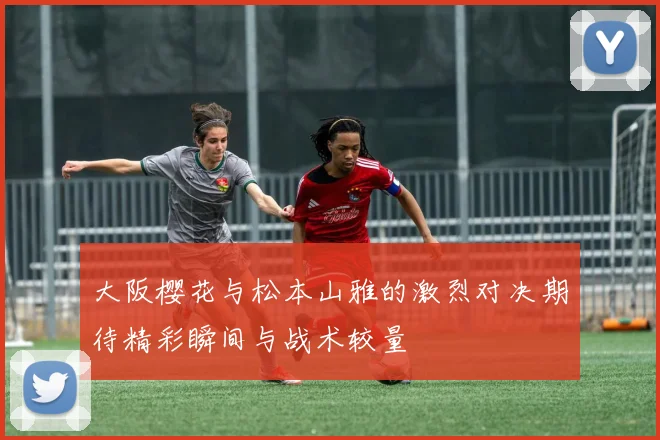 大阪樱花与松本山雅的激烈对决期待精彩瞬间与战术较量