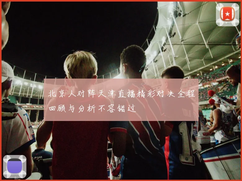 北京人对阵天津直播精彩对决全程回顾与分析不容错过