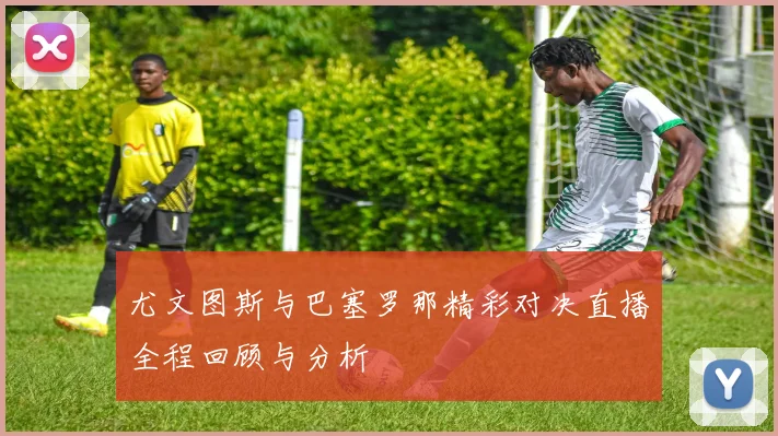 尤文图斯与巴塞罗那精彩对决直播全程回顾与分析
