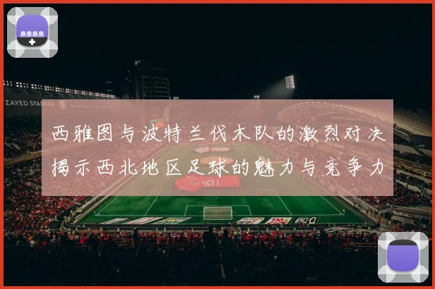 西雅图与波特兰伐木队的激烈对决揭示西北地区足球的魅力与竞争力