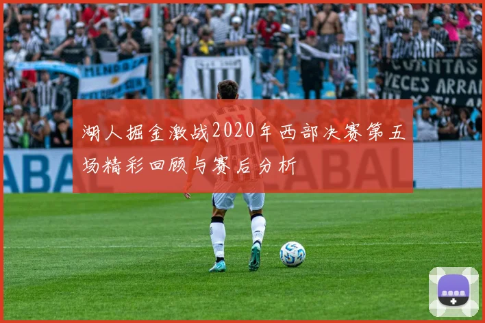 湖人掘金激战2020年西部决赛第五场精彩回顾与赛后分析