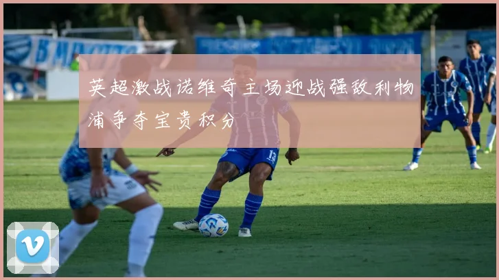 英超激战诺维奇主场迎战强敌利物浦争夺宝贵积分