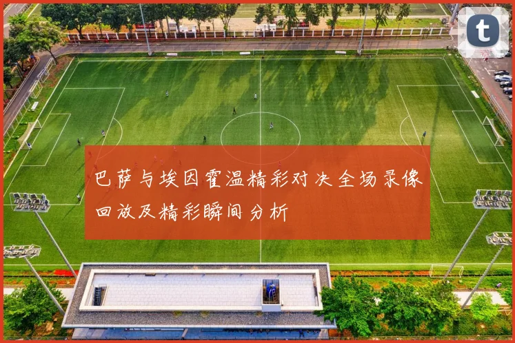 巴萨与埃因霍温精彩对决全场录像回放及精彩瞬间分析