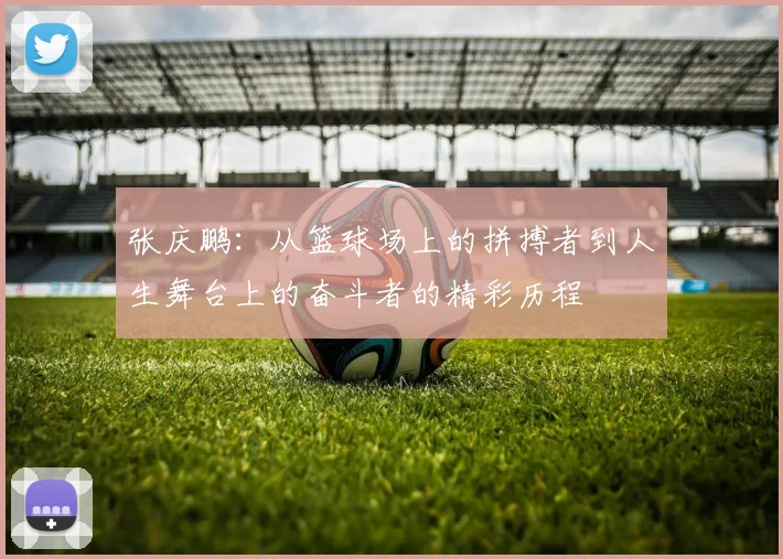 张庆鹏：从篮球场上的拼搏者到人生舞台上的奋斗者的精彩历程