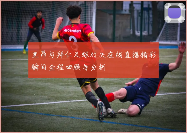 里昂与拜仁足球对决在线直播精彩瞬间全程回顾与分析