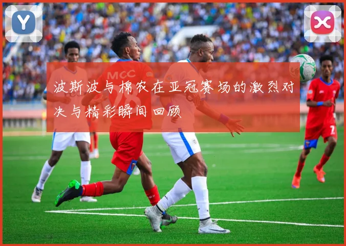 波斯波与棉农在亚冠赛场的激烈对决与精彩瞬间回顾