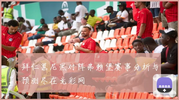 拜仁慕尼黑对阵弗赖堡赛事分析与预测尽在竞彩网