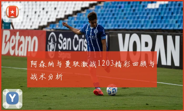 阿森纳与曼联激战1203精彩回顾与战术分析