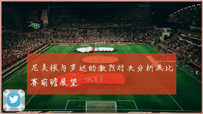尼美根与罗达的激烈对决分析及比赛前瞻展望