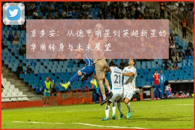 京多安：从德甲明星到英超新星的华丽转身与未来展望