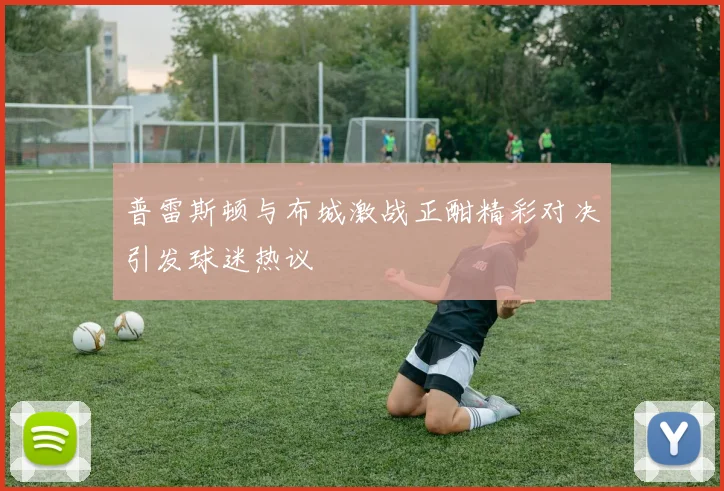 普雷斯顿与布城激战正酣精彩对决引发球迷热议