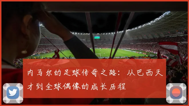 内马尔的足球传奇之路：从巴西天才到全球偶像的成长历程
