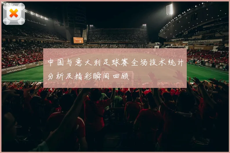 中国与意大利足球赛全场技术统计分析及精彩瞬间回顾