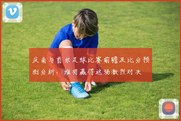 庆南与首尔足球比赛前瞻及比分预测分析，谁将赢得这场激烈对决
