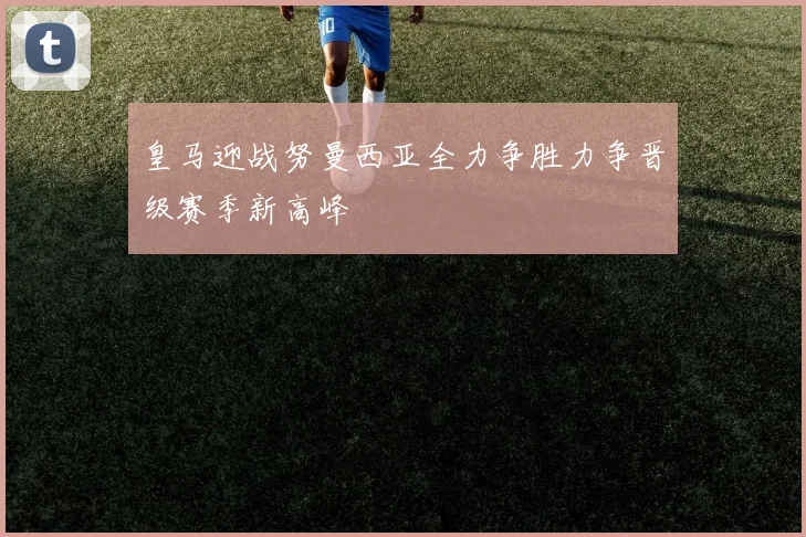 皇马迎战努曼西亚全力争胜力争晋级赛季新高峰