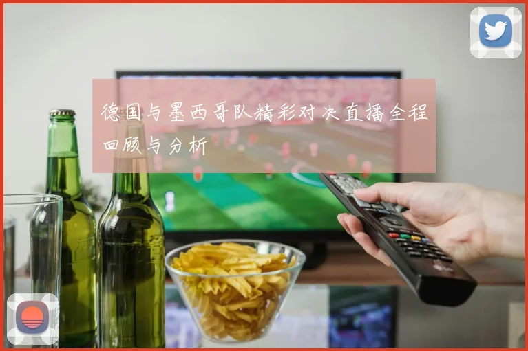 德国与墨西哥队精彩对决直播全程回顾与分析