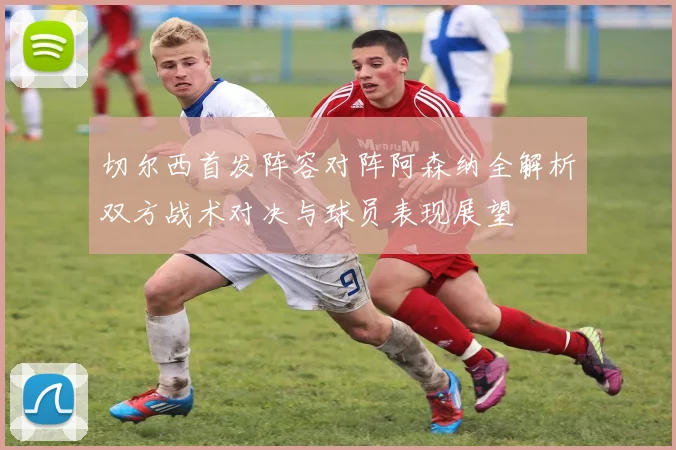 切尔西首发阵容对阵阿森纳全解析双方战术对决与球员表现展望