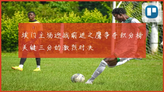 埃门主场迎战前进之鹰争夺积分榜关键三分的激烈对决
