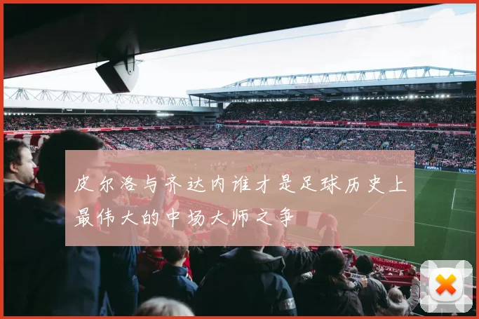 皮尔洛与齐达内谁才是足球历史上最伟大的中场大师之争