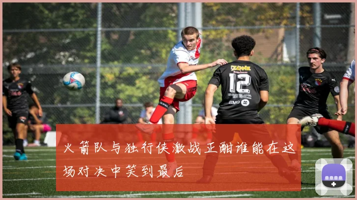 火箭队与独行侠激战正酣谁能在这场对决中笑到最后