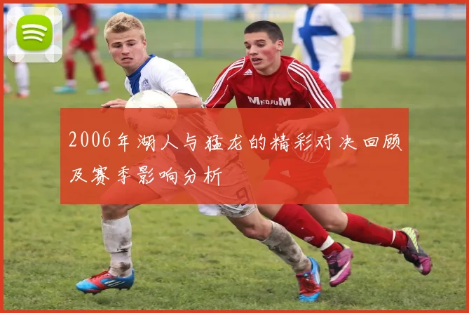 2006年湖人与猛龙的精彩对决回顾及赛季影响分析