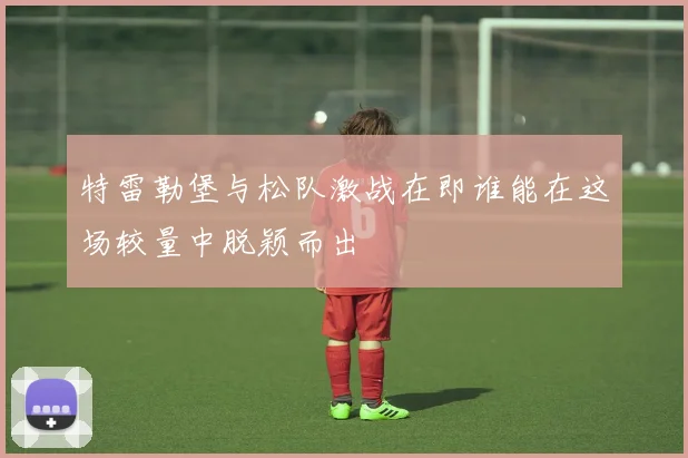 特雷勒堡与松队激战在即谁能在这场较量中脱颖而出