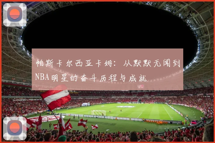 帕斯卡尔西亚卡姆：从默默无闻到NBA明星的奋斗历程与成就