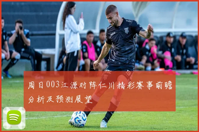 周日003江源对阵仁川精彩赛事前瞻分析及预测展望