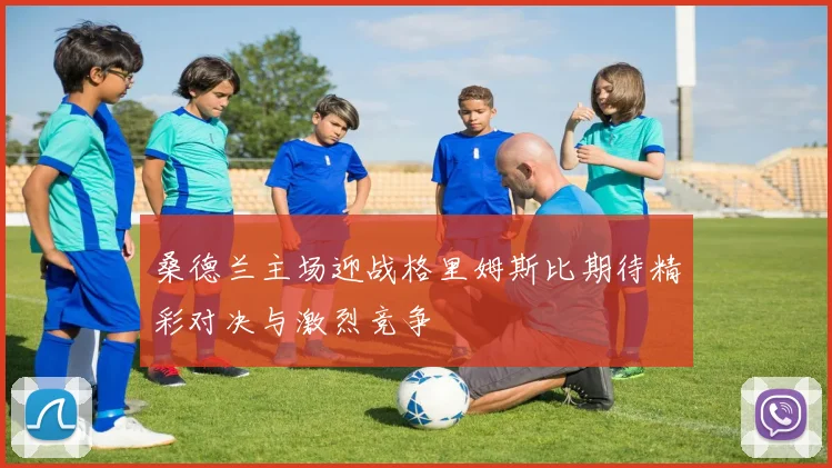 桑德兰主场迎战格里姆斯比期待精彩对决与激烈竞争