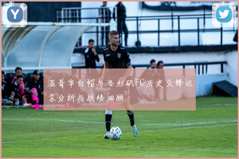 温哥华白帽与洛杉矶FC历史交锋记录分析与战绩回顾