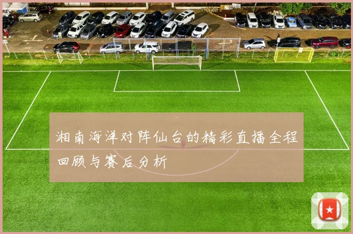 湘南海洋对阵仙台的精彩直播全程回顾与赛后分析