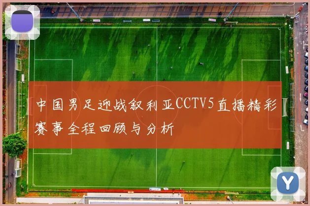 中国男足迎战叙利亚CCTV5直播精彩赛事全程回顾与分析