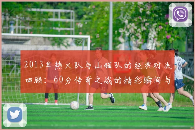 2013年热火队与山猫队的经典对决回顾：60分传奇之战的精彩瞬间与影响