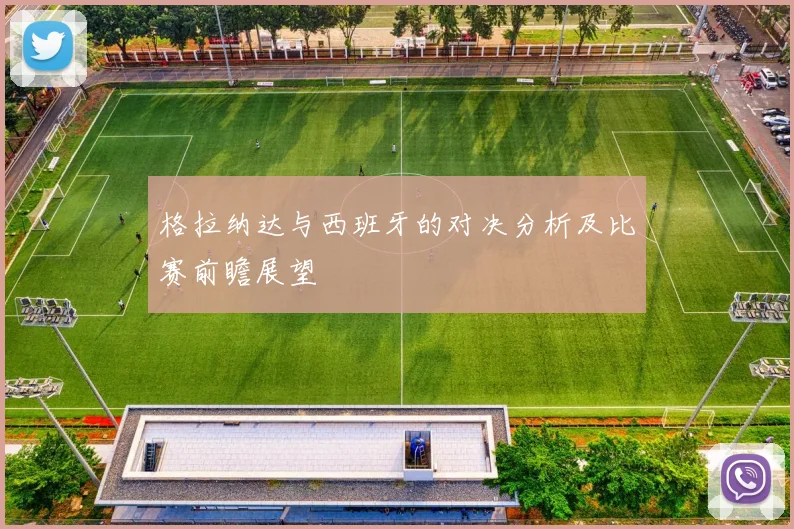 格拉纳达与西班牙的对决分析及比赛前瞻展望