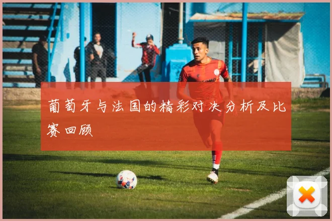 葡萄牙与法国的精彩对决分析及比赛回顾