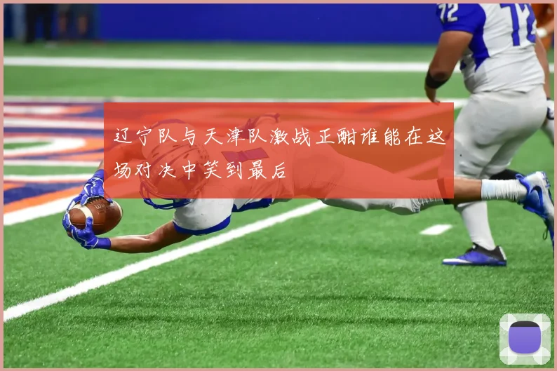 辽宁队与天津队激战正酣谁能在这场对决中笑到最后