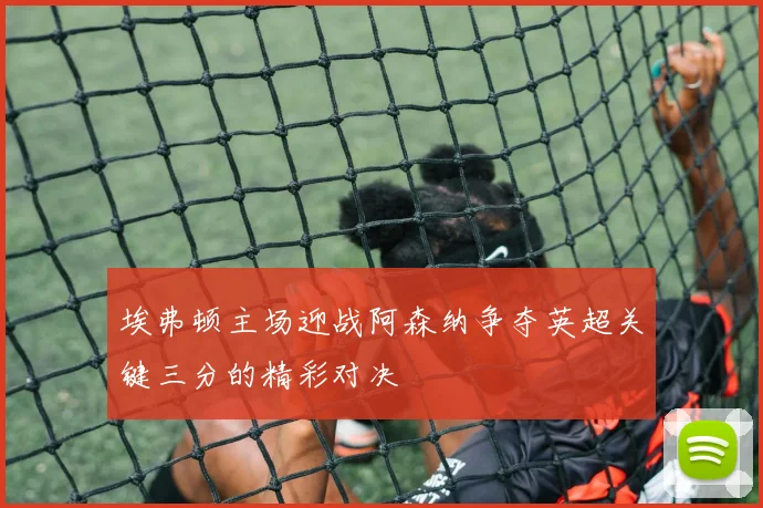 埃弗顿主场迎战阿森纳争夺英超关键三分的精彩对决