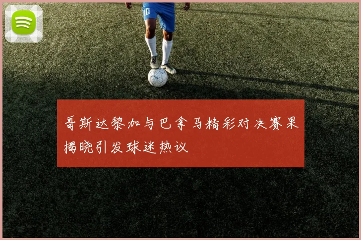 哥斯达黎加与巴拿马精彩对决赛果揭晓引发球迷热议